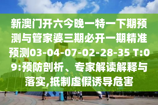 新澳門開六今晚一特一下期預測與管家婆三期必開一期精準預測03-04-07-02-28-35 T:09:預防剖析、專家解讀解釋與落實,抵制虛假誘導危害